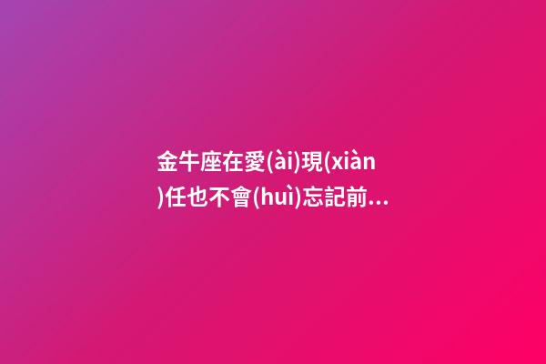 金牛座在愛(ài)現(xiàn)任也不會(huì)忘記前任嗎-第1張-星座運(yùn)勢(shì)-玄機(jī)派