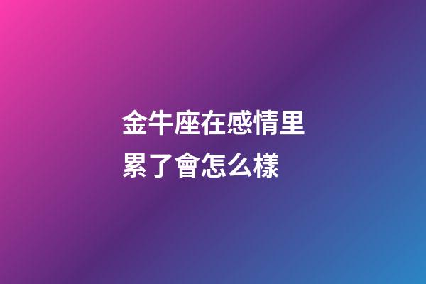 金牛座在感情里累了會怎么樣-第1張-星座運(yùn)勢-玄機(jī)派