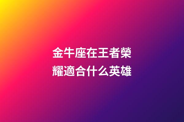 金牛座在王者榮耀適合什么英雄-第1張-星座運勢-玄機派
