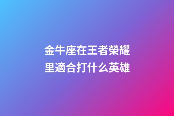 金牛座在王者榮耀里適合打什么英雄-第1張-星座運(yùn)勢-玄機(jī)派