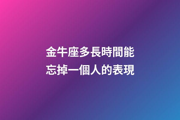 金牛座多長時間能忘掉一個人的表現-第1張-星座運勢-玄機派
