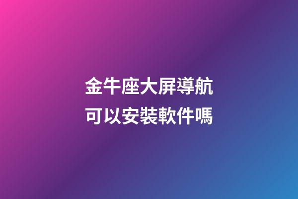 金牛座大屏導航可以安裝軟件嗎-第1張-星座運勢-玄機派