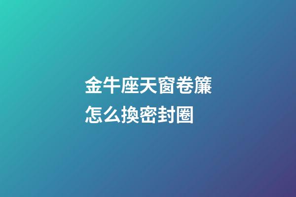 金牛座天窗卷簾怎么換密封圈