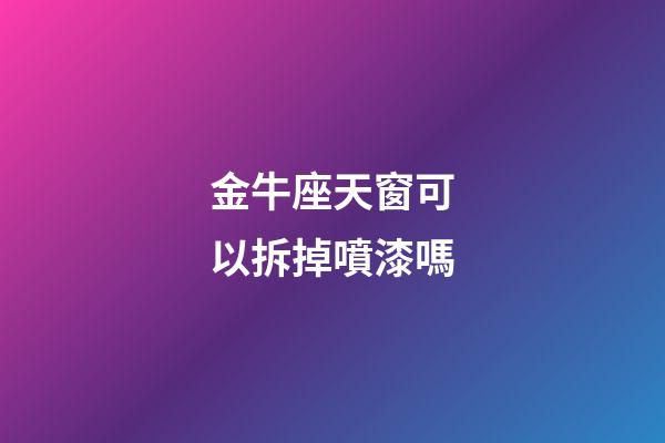 金牛座天窗可以拆掉噴漆嗎-第1張-星座運(yùn)勢(shì)-玄機(jī)派