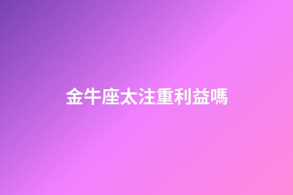 金牛座太注重利益嗎-第1張-星座運勢-玄機派