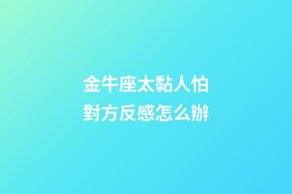 金牛座太黏人怕對方反感怎么辦-第1張-星座運勢-玄機派