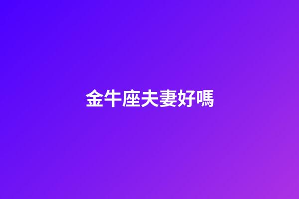 金牛座夫妻好嗎-第1張-星座運勢-玄機派