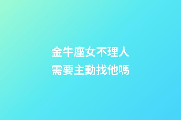 金牛座女不理人需要主動找他嗎-第1張-星座運勢-玄機派