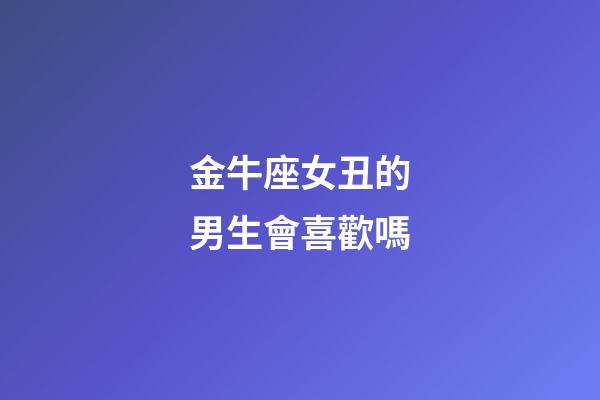 金牛座女丑的男生會喜歡嗎-第1張-星座運勢-玄機派