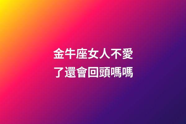金牛座女人不愛了還會回頭嗎嗎-第1張-星座運勢-玄機派