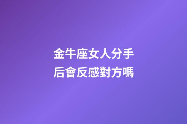 金牛座女人分手后會反感對方嗎-第1張-星座運勢-玄機派