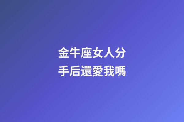 金牛座女人分手后還愛我嗎-第1張-星座運勢-玄機派