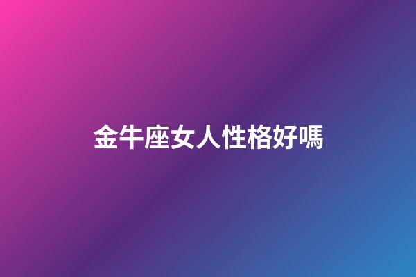 金牛座女人性格好嗎-第1張-星座運勢-玄機派