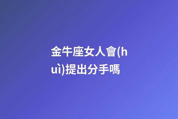 金牛座女人會(huì)提出分手嗎-第1張-星座運(yùn)勢(shì)-玄機(jī)派