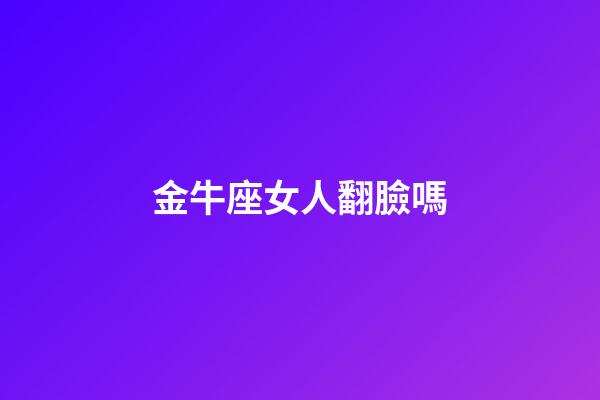 金牛座女人翻臉嗎-第1張-星座運勢-玄機派