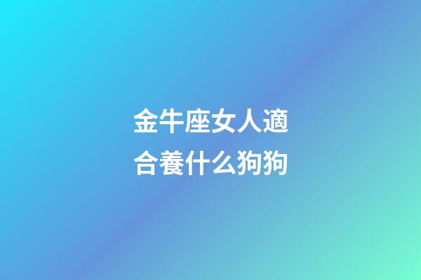 金牛座女人適合養什么狗狗-第1張-星座運勢-玄機派