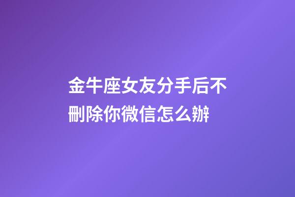 金牛座女友分手后不刪除你微信怎么辦-第1張-星座運勢-玄機派
