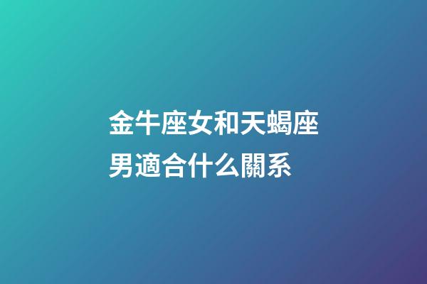 金牛座女和天蝎座男適合什么關系-第1張-星座運勢-玄機派