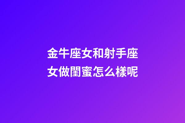 金牛座女和射手座女做閨蜜怎么樣呢-第1張-星座運(yùn)勢(shì)-玄機(jī)派