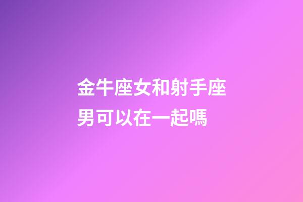 金牛座女和射手座男可以在一起嗎-第1張-星座運(yùn)勢(shì)-玄機(jī)派