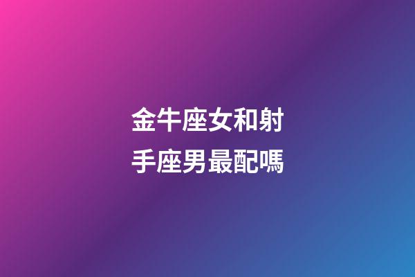金牛座女和射手座男最配嗎-第1張-星座運(yùn)勢(shì)-玄機(jī)派