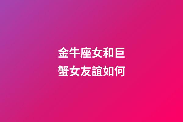 金牛座女和巨蟹女友誼如何-第1張-星座運勢-玄機派