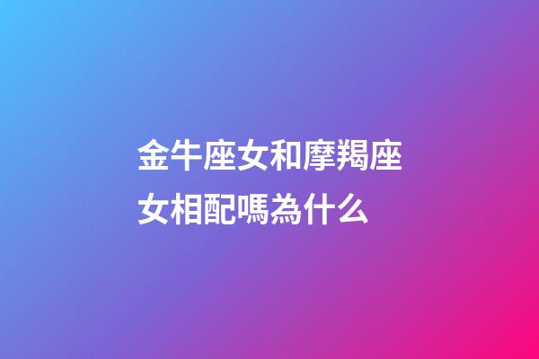 金牛座女和摩羯座女相配嗎為什么-第1張-星座運勢-玄機派