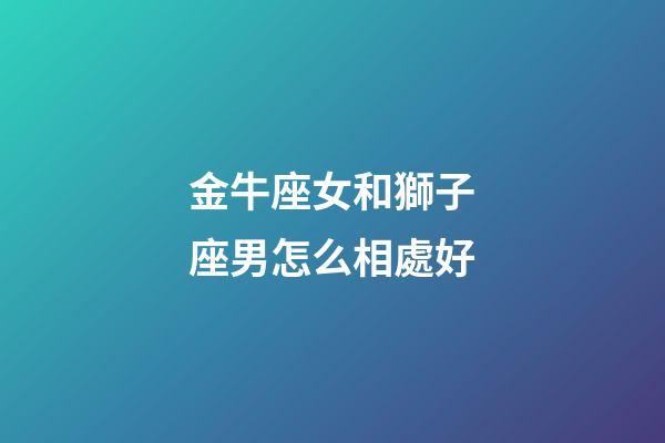 金牛座女和獅子座男怎么相處好-第1張-星座運勢-玄機派
