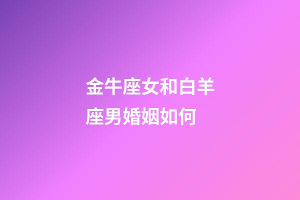 金牛座女和白羊座男婚姻如何-第1張-星座運勢-玄機派