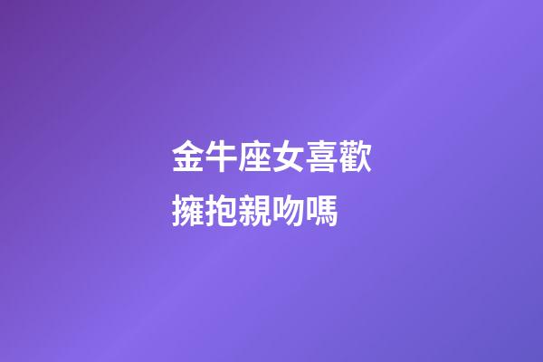 金牛座女喜歡擁抱親吻嗎-第1張-星座運勢-玄機派