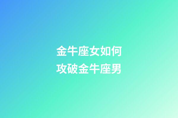 金牛座女如何攻破金牛座男-第1張-星座運勢-玄機派