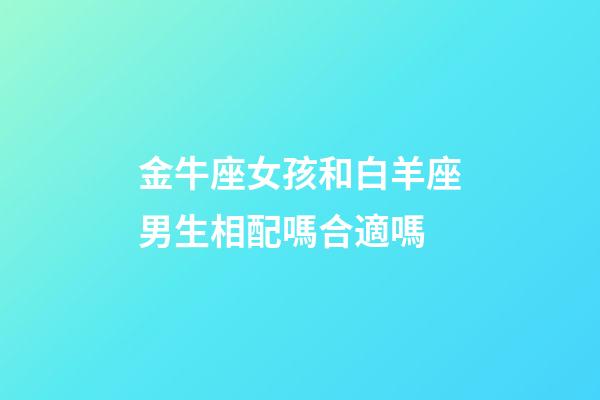 金牛座女孩和白羊座男生相配嗎合適嗎-第1張-星座運勢-玄機派