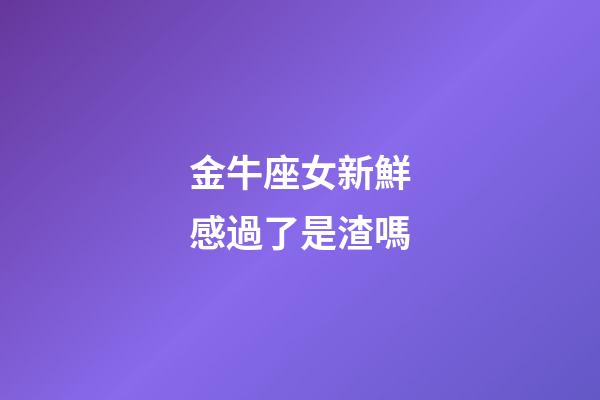 金牛座女新鮮感過了是渣嗎-第1張-星座運勢-玄機派