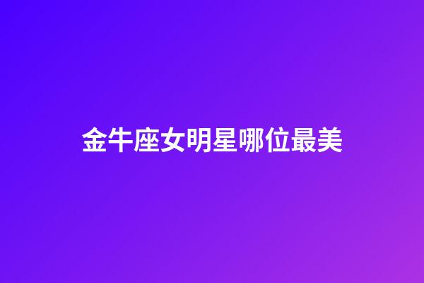 金牛座女明星哪位最美-第1張-星座運(yùn)勢-玄機(jī)派