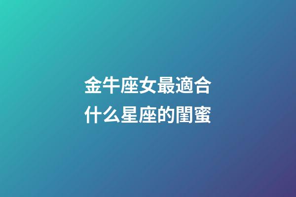 金牛座女最適合什么星座的閨蜜-第1張-星座運勢-玄機派