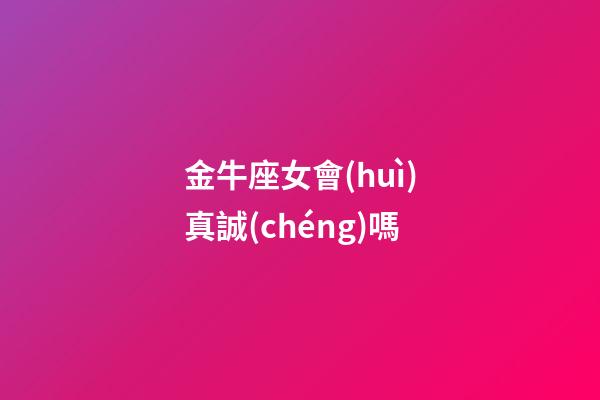 金牛座女會(huì)真誠(chéng)嗎-第1張-星座運(yùn)勢(shì)-玄機(jī)派