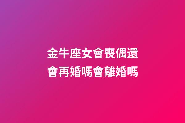 金牛座女會喪偶還會再婚嗎會離婚嗎-第1張-星座運勢-玄機派