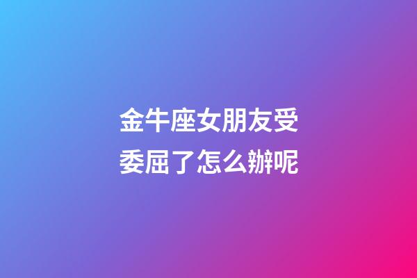 金牛座女朋友受委屈了怎么辦呢-第1張-星座運勢-玄機派