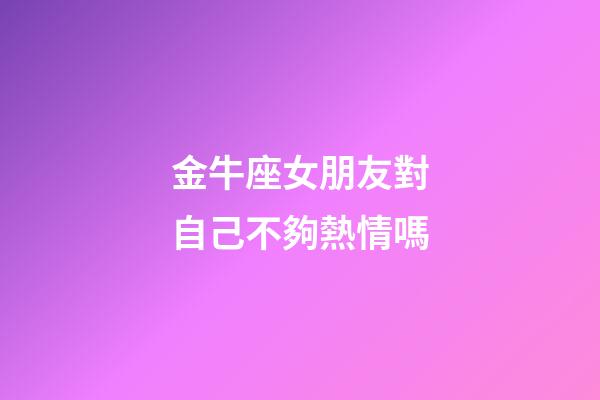 金牛座女朋友對自己不夠熱情嗎-第1張-星座運勢-玄機派