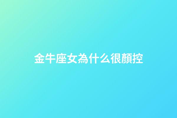 金牛座女為什么很顏控-第1張-星座運勢-玄機派