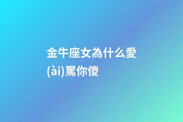 金牛座女為什么愛(ài)罵你傻-第1張-星座運(yùn)勢(shì)-玄機(jī)派