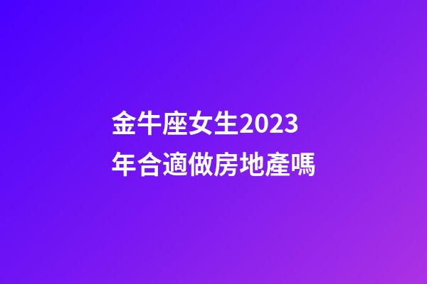 金牛座女生2023年合適做房地產嗎-第1張-星座運勢-玄機派