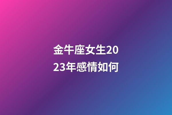 金牛座女生2023年感情如何-第1張-星座運勢-玄機派