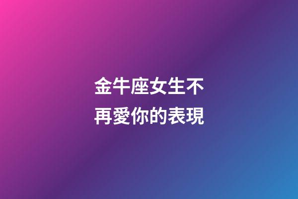 金牛座女生不再愛你的表現-第1張-星座運勢-玄機派