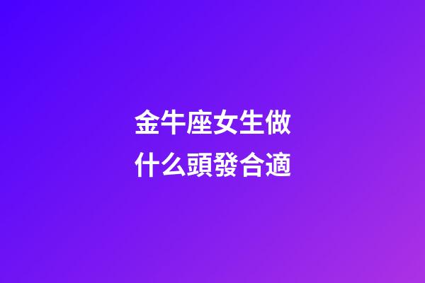 金牛座女生做什么頭發合適-第1張-星座運勢-玄機派