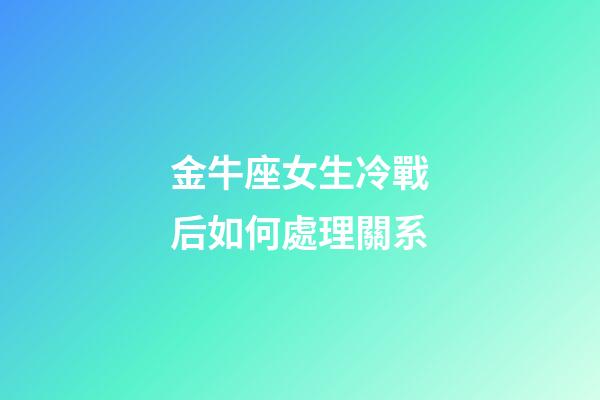 金牛座女生冷戰后如何處理關系-第1張-星座運勢-玄機派