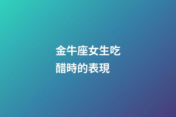 金牛座女生吃醋時的表現-第1張-星座運勢-玄機派
