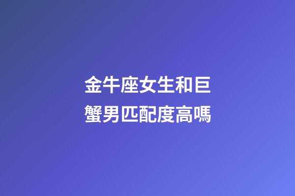 金牛座女生和巨蟹男匹配度高嗎-第1張-星座運勢-玄機派