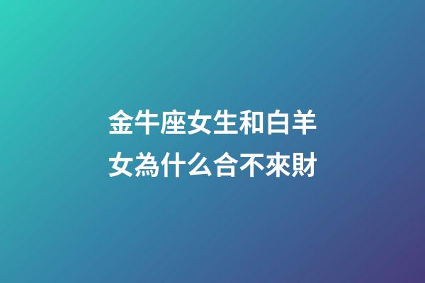金牛座女生和白羊女為什么合不來財-第1張-星座運勢-玄機派
