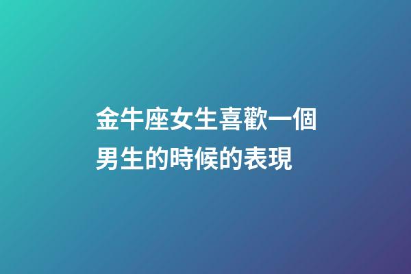 金牛座女生喜歡一個男生的時候的表現-第1張-星座運勢-玄機派